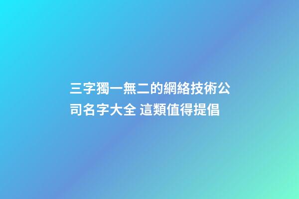 三字獨一無二的網絡技術公司名字大全 這類值得提倡-第1張-公司起名-玄機派
